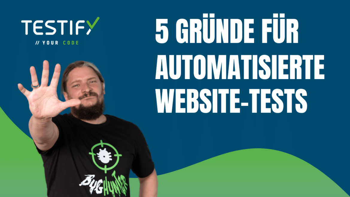Ein Mann mit Bart und schwarzem T-Shirt mit der Aufschrift „Bug Hunter“ hält seine Hand mit fünf ausgestreckten Fingern in die Kamera. Neben ihm steht der Text: „5 Gründe für automatisierte Website-Tests“. Im oberen Bereich ist das Logo „Testify // Your Code“ zu sehen. Der Hintergrund ist blau mit einem grünen geschwungenen Element am unteren Rand.